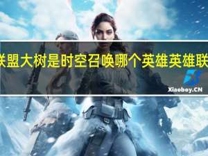 英雄联盟大树是时空召唤哪个英雄 英雄联盟扭曲树精