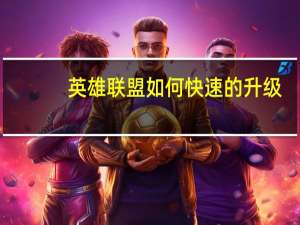 英雄联盟如何快速的升级（英雄联盟怎么快速升级）