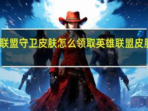 英雄联盟守卫皮肤怎么领取 英雄联盟皮肤领取中心