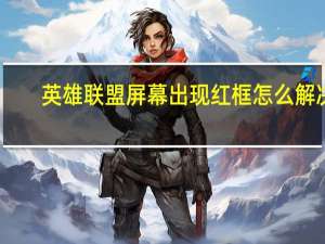 英雄联盟屏幕出现红框怎么解决（英雄联盟屏幕出现红框）
