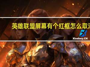 英雄联盟屏幕有个红框怎么取消（英雄联盟屏幕有个红框）