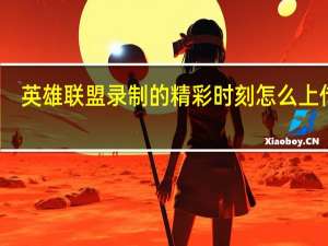英雄联盟录制的精彩时刻怎么上传啊