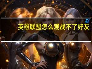 英雄联盟怎么观战不了好友（英雄联盟无法观战好友原因）