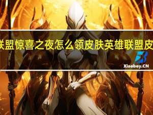 英雄联盟惊喜之夜怎么领皮肤 英雄联盟皮肤领取中心