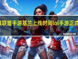 英雄联盟手游基兰上线时间 lol手游正式上线时间