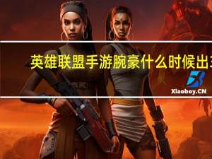 英雄联盟手游腕豪什么时候出 3.0版本腕豪瑟提技能预览