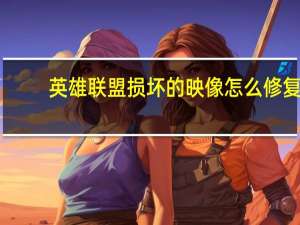 英雄联盟损坏的映像怎么修复（损坏的映像怎么修复）