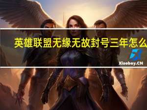 英雄联盟无缘无故封号三年怎么办