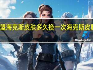 英雄联盟海克斯皮肤多久换一次 海克斯皮肤哪个值得换