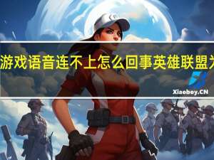 英雄联盟游戏语音连不上怎么回事 英雄联盟为什么连接不上