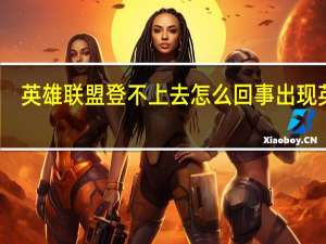 英雄联盟登不上去怎么回事出现英文（英雄联盟登不上去怎么回事）