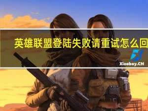 英雄联盟登陆失败请重试怎么回事（lol登录失败请重试）