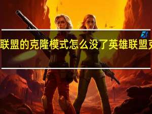 英雄联盟的克隆模式怎么没了 英雄联盟克隆大作战