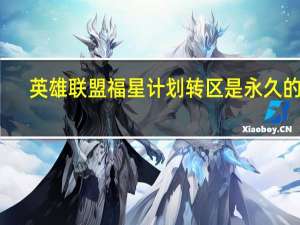 英雄联盟福星计划转区是永久的吗-福星计划转区有效期是多久