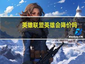 英雄联盟英雄会降价吗（lol新英雄出来多久降价）