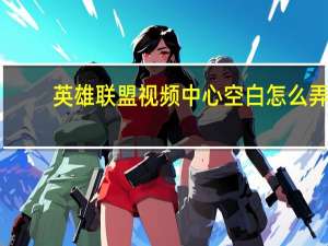 英雄联盟视频中心空白怎么弄（英雄联盟视频中心空白）