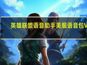 英雄联盟语音助手美服语音包 V7.3 最新免费版（英雄联盟语音助手美服语音包 V7.3 最新免费版功能简介）