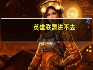 英雄联盟进不去（英雄联盟进不去）