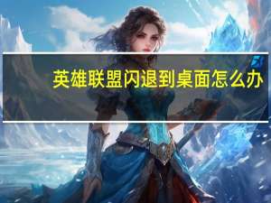 英雄联盟闪退到桌面怎么办（英雄联盟闪退）