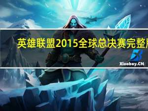 英雄联盟2015全球总决赛完整版（英雄联盟2015全球总决赛）