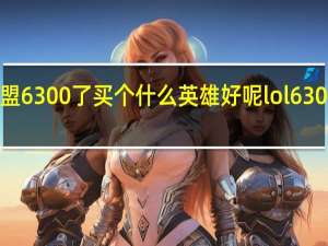 英雄联盟6300了买个什么英雄好呢 lol6300英雄排行榜