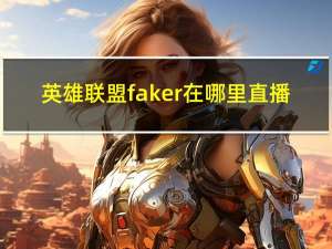 英雄联盟faker在哪里直播（faker在哪个平台直播）