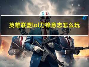 英雄联盟lol刀锋意志怎么玩（英雄联盟lol刀锋意志如何出装）