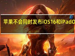 苹果不会同时发布iOS16和iPadOS 16