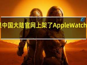 苹果中国大陆官网上架了AppleWatchS7官翻版