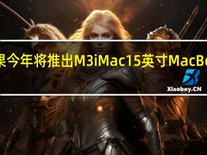 苹果今年将推出M3 iMac15英寸MacBook Air等