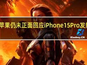 苹果仍未正面回应iPhone 15 Pro发热问题：情况可能比想象的要严重