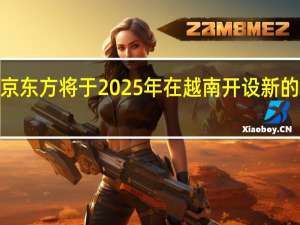 苹果供应商京东方将于2025年在越南开设新的OLED显示器工厂