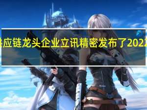 苹果供应链龙头企业立讯精密发布了2022年中期业绩