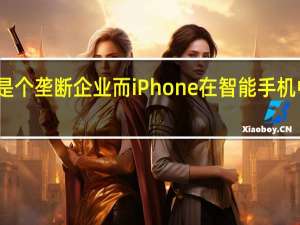 苹果公司不是个垄断企业而iPhone在智能手机中也不占主导地位