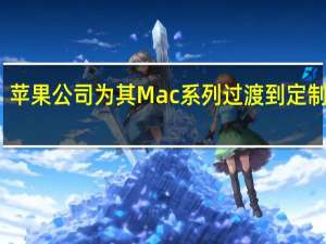 苹果公司为其Mac系列过渡到定制芯片