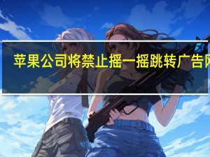 苹果公司将禁止摇一摇跳转广告网友：这次苹果上大分 到底什么情况呢