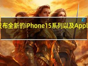苹果公司届时将发布全新的iPhone15系列以及AppleWatchSeries9等产品