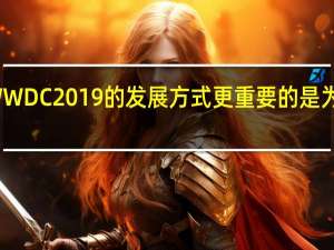 苹果公司WWDC 2019的发展方式 更重要的是为什么它如此重要