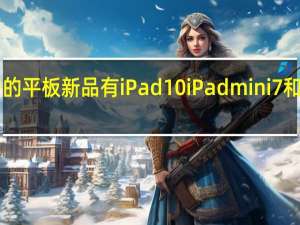 苹果准备中的平板新品有iPad10 iPadmini7和2022款iPadPro
