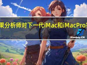 苹果分析师对下一代 iMac 和 iMac Pro 寄予厚望