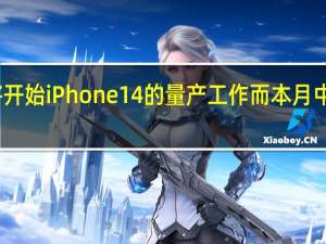 苹果即将开始iPhone14的量产工作而本月中旬将开始试产