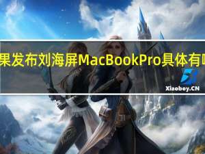 苹果发布刘海屏MacBookPro 具体有哪些亮点