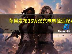 苹果发布35W双充电电源适配器