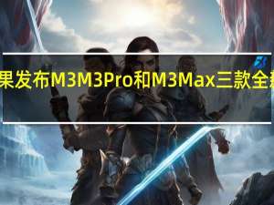 苹果发布M3 M3Pro和M3Max三款全新处理器