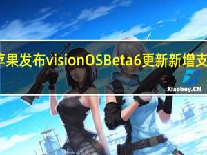 苹果发布 visionOS Beta 6 更新新增支持手势 + 眼神交互 到底什么情况嘞