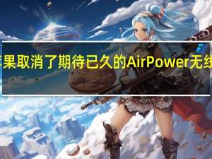 苹果取消了期待已久的AirPower无线充电板