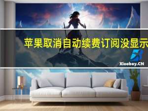 苹果取消自动续费订阅没显示（苹果取消自动续费）