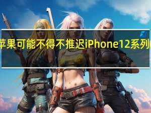 苹果可能不得不推迟iPhone 12系列的发布