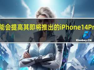 苹果可能会提高其即将推出的iPhone14Pro机型的价格