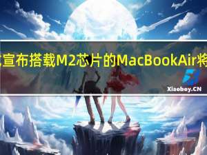 苹果在官网上正式宣布搭载M2芯片的MacBookAir将在7月8日正式发售发货